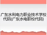 广东水利电力职业技术学校代码(广东水电职校代码)
