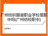 广州纺织服装职业学校是职中吗(广州纺校职中)