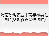 渭南华阴农业职高学校要住校吗(华阴农职高住校吗)