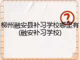 柳州融安县补习学校哪里有(融安补习学校)
