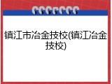 镇江市冶金技校(镇江冶金技校)