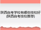 陕西自考学校有哪些技校好(陕西自考技校推荐)