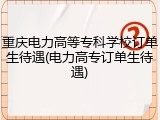 重庆电力高等专科学校订单生待遇(电力高专订单生待遇)