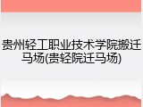 贵州轻工职业技术学院搬迁马场(贵轻院迁马场)