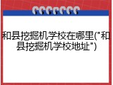 和县挖掘机学校在哪里("和县挖掘机学校地址")
