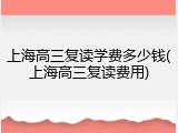 上海高三复读学费多少钱(上海高三复读费用)