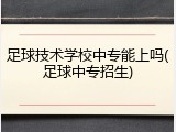 足球技术学校中专能上吗(足球中专招生)