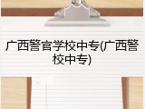 广西警官学校中专(广西警校中专)