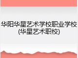 华阳华星艺术学校职业学校(华星艺术职校)