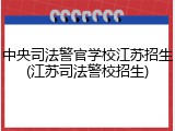 中央司法警官学校江苏招生(江苏司法警校招生)