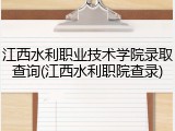 江西水利职业技术学院录取查询(江西水利职院查录)