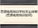 思源电商培训学校怎么样啊(思源电商培训如何)