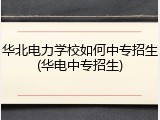 华北电力学校如何中专招生(华电中专招生)