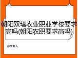 朝阳双塔农业职业学校要求高吗(朝阳农职要求高吗)