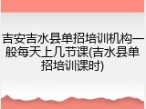 吉安吉水县单招培训机构一般每天上几节课(吉水县单招培训课时)