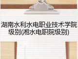 湖南水利水电职业技术学院级别(湘水电职院级别)