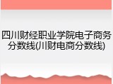 四川财经职业学院电子商务分数线(川财电商分数线)