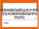 南昌铁路机械职业技术学院还在吗(南昌铁路机械学校存在吗)