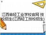江西省轻工业学校官网 技校招生(江西轻工技校招生)