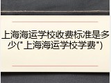 上海海运学校收费标准是多少("上海海运学校学费")