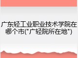 广东轻工业职业技术学院在哪个市("广轻院所在地")