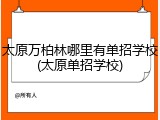 太原万柏林哪里有单招学校(太原单招学校)
