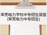 莱芜电力学校中专招生简章(莱芜电力中专招生)
