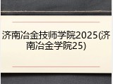 济南冶金技师学院2025(济南冶金学院25)