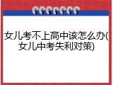 女儿考不上高中该怎么办(女儿中考失利对策)