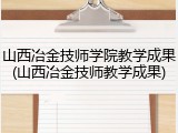 山西冶金技师学院教学成果(山西冶金技师教学成果)