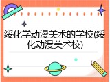 绥化学动漫美术的学校(绥化动漫美术校)