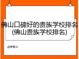 佛山口碑好的贵族学校排名(佛山贵族学校排名)