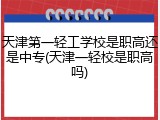 天津第一轻工学校是职高还是中专(天津一轻校是职高吗)