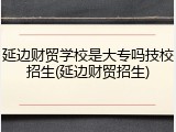 延边财贸学校是大专吗技校招生(延边财贸招生)