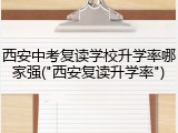 西安中考复读学校升学率哪家强("西安复读升学率")