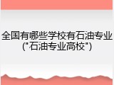 全国有哪些学校有石油专业("石油专业高校")