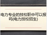 电力专业的技校职中可以报吗(电力技校招生)
