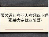 服装设计专业大专好就业吗(服装大专就业前景)