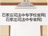 石家庄司法中专学校官网(石家庄司法中专官网)