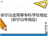 安宁冶金高等专科学校地址(安宁冶专地址)