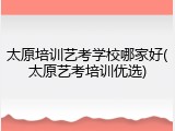 太原培训艺考学校哪家好(太原艺考培训优选)