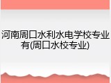 河南周口水利水电学校专业有(周口水校专业)