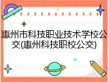 惠州市科技职业技术学校公交(惠州科技职校公交)