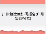 广州复读生如何报名(广州复读报名)