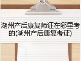 湖州产后康复师证在哪里考的(湖州产后康复考证)