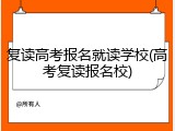 复读高考报名就读学校(高考复读报名校)