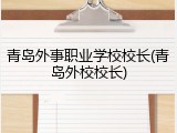 青岛外事职业学校校长(青岛外校校长)