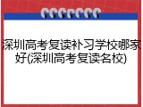 深圳高考复读补习学校哪家好(深圳高考复读名校)