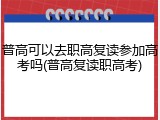 普高可以去职高复读参加高考吗(普高复读职高考)