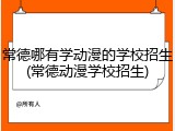 常德哪有学动漫的学校招生(常德动漫学校招生)